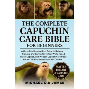 O.D JAMES, MICHEAL The Complete Capuchin Care Bible for Beginners: A Complete Step-by-Step Guide to Raising, Training, and Caring for Tufted, White-Faced, Black-Capped, ... — Perfect for First-Time Exotic Pet Owners O.D JAMES, MICHEAL The Complete Capuchin Care Bible for Beginners: A Complete Step-by-Step Guide to Raising, Training, and Caring for Tufted, White-Faced, Black-Capped, ... — Perfect for First-Time Exotic Pet Owners