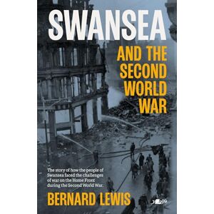 Lewis, Bernard Swansea and the Second World War: How the People of Swansea Faced the Challenges of War on the Home Front During World War 2 Lewis, Bernard Swansea and the Second World War: How the People of Swansea Faced the Challenges of War on the Home Front During World War 2