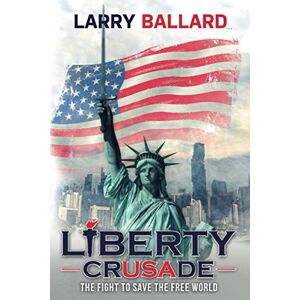 Ballard, Larry Liberty Crusade: The Fight to Save the Free World Ballard, Larry Liberty Crusade: The Fight to Save the Free World