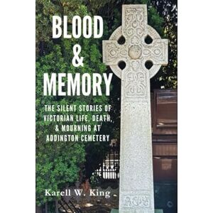 King, Karell William Blood & Memory: The Silent Stories Of Victorian Life, Death, & Mourning At Addington Cemetery King, Karell William Blood & Memory: The Silent Stories Of Victorian Life, Death, & Mourning At Addington Cemetery