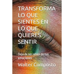 Composto, Walter TRANSFORMA LO QUE SIENTES EN LO QUE QUIERES SENTIR: Deja de ser rehén de tus emociones Composto, Walter TRANSFORMA LO QUE SIENTES EN LO QUE QUIERES SENTIR: Deja de ser rehén de tus emociones