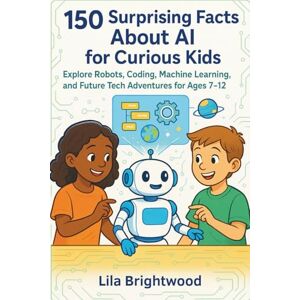 Brightwood, Lila 150 Surprising Facts About AI for Curious Kids: Explore Robots, Coding, Machine Learning, and Future Tech Adventures for Ages 7-12 Brightwood, Lila 150 Surprising Facts About AI for Curious Kids: Explore Robots, Coding, Machine Learning, and Future Tech Adventures for Ages 7-12