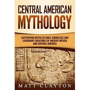 Clayton, Matt Central American Mythology: Captivating Myths of Gods, Goddesses, and Legendary Creatures of Ancient Mexico and Central America (Mesoamerican Mythologies) Clayton, Matt Central American Mythology: Captivating Myths of Gods, Goddesses, and Legendary Creatures of Ancient Mexico and Central America (Mesoamerican Mythologies)