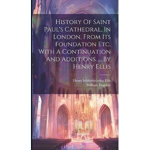 Dugdale, William History Of Saint Paul's Cathedral, In London, From Its Foundation Etc. With A Continuation And Additions. ... By Henry Ellis Dugdale, William History Of Saint Paul's Cathedral, In London, From Its Foundation Etc. With A Continuation And Additions. ... By Henry Ellis