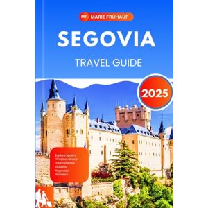 Fruhauf, Marie SEGOVIA TRAVEL GUIDE 2025: Explore Spain’s Timeless Charm: Your Essential Guide to Segovia’s Wonders Fruhauf, Marie SEGOVIA TRAVEL GUIDE 2025: Explore Spain’s Timeless Charm: Your Essential Guide to Segovia’s Wonders