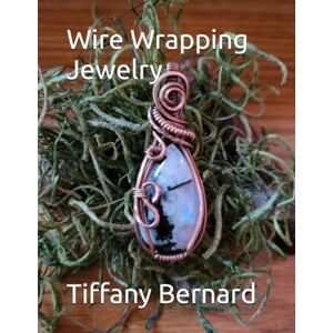 Bernard, Tiffany Wire Wrapping Jewelry: Beginner Wire Wrapping Techniques and Fundamentals with Step-by-Step Guided Instructions for Inspiring and Creating your Own ... Book #4 Wire Wrapping Jewelry Series Bernard, Tiffany Wire Wrapping Jewelry: Beginner Wire Wrapping Techniques and Fundamentals with Step-by-Step Guided Instructions for Inspiring and Creating your Own ... Book #4 Wire Wrapping Jewelry Series