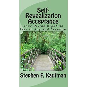 Kaufman, Rev. Stephen F. Self-Revealization Acceptance An Introduction: Your Divine Right to Live in Joy and Freedom Kaufman, Rev. Stephen F. Self-Revealization Acceptance An Introduction: Your Divine Right to Live in Joy and Freedom