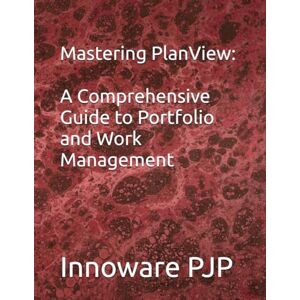 PJP, Innoware Mastering PlanView: A Comprehensive Guide to Portfolio and Work Management PJP, Innoware Mastering PlanView: A Comprehensive Guide to Portfolio and Work Management