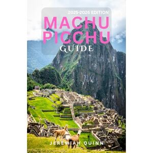 Quinn, Jeremiah MACHU PICCHU GUIDE 2025-2026: Explore Peru's Ancient Ruins, Sacred Valley, Inca Trail Adventures, Hidden Gems, Local Culture, and Essential Tips for a Seamless Journey Quinn, Jeremiah MACHU PICCHU GUIDE 2025-2026: Explore Peru's Ancient Ruins, Sacred Valley, Inca Trail Adventures, Hidden Gems, Local Culture, and Essential Tips for a Seamless Journey