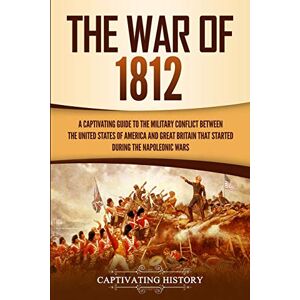 History, Captivating The War of 1812: A Captivating Guide to the Military Conflict between the United States of America and Great Britain That Started during the Napoleonic Wars (U.S. Military History) History, Captivating The War of 1812: A Captivating Guide to the Military Conflict between the United States of America and Great Britain That Started during the Napoleonic Wars (U.S. Military History)