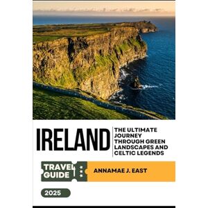 East, Annamae J. IRELAND TRAVEL GUIDE 2025: The Ultimate Journey Through Green Landscapes and Celtic Legends East, Annamae J. IRELAND TRAVEL GUIDE 2025: The Ultimate Journey Through Green Landscapes and Celtic Legends