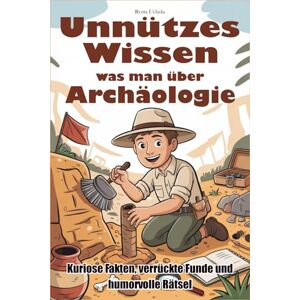 Uchida, Ryota Unnützes Wissen was man über Archäologie: Kuriose Fakten, verrückte Funde und humorvolle Rätsel Uchida, Ryota Unnützes Wissen was man über Archäologie: Kuriose Fakten, verrückte Funde und humorvolle Rätsel