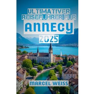 WEISS, MARCEL Ultimativer Reiseführer für Annecy 2025: Entdecken Sie das Beste vom alpinen Juwel Frankreichs – Sehenswürdigkeiten, Kultur, Kulinarik und Tagesausflüge für 2025 WEISS, MARCEL Ultimativer Reiseführer für Annecy 2025: Entdecken Sie das Beste vom alpinen Juwel Frankreichs – Sehenswürdigkeiten, Kultur, Kulinarik und Tagesausflüge für 2025