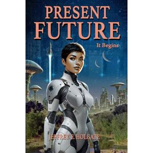 Holgate, Jeffrey E. PRESENT FUTURE: It Begins: A healing of a planet and a journey of the heart and soul. Holgate, Jeffrey E. PRESENT FUTURE: It Begins: A healing of a planet and a journey of the heart and soul.