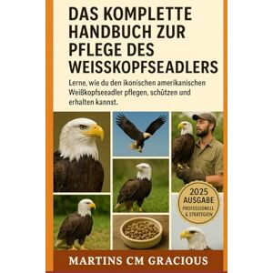 GRACIOUS, MARTINS CM DAS KOMPLETTE HANDBUCH ZUR PFLEGE DES WEISSKADELS: Lerne, wie du den ikonischen amerikanischen Weißkopfseeadler pflegen, schützen und erhalten kannst GRACIOUS, MARTINS CM DAS KOMPLETTE HANDBUCH ZUR PFLEGE DES WEISSKADELS: Lerne, wie du den ikonischen amerikanischen Weißkopfseeadler pflegen, schützen und erhalten kannst