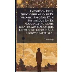 Augã(c), Lazare Exposition De La Philosophie Absolue De Wronski, PrÃ(c)cÃ(c)dÃ(c)s D'un Historique Sur De Nouveaux Incidents Relatifs Aux Manuscrits De Wronski DÃ(c)posÃ(c)s À La Biblioth. ImpÃ(c)riale... Augã(c), Lazare Exposition De La Philosophie Absolue De Wronski, PrÃ(c)cÃ(c)dÃ(c)s D'un Historique Sur De Nouveaux Incidents Relatifs Aux Manuscrits De Wronski DÃ(c)posÃ(c)s À La Biblioth. ImpÃ(c)riale...