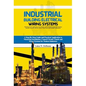 Hoffmann, Lukas W. Industrial Building Electrical Wiring Systems: A Step-By-Step Guide and Practical Application to Mastering Installation, Control Circuits, Panels and ... Case Studies and Practical Exercises Hoffmann, Lukas W. Industrial Building Electrical Wiring Systems: A Step-By-Step Guide and Practical Application to Mastering Installation, Control Circuits, Panels and ... Case Studies and Practical Exercises