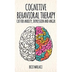 Wallace, Beck Cognitive Behavioral Therapy: CBT for Anxiety, Depression and Anger Wallace, Beck Cognitive Behavioral Therapy: CBT for Anxiety, Depression and Anger