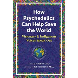 How Psychedelics Can Help Save the World: Visionary and Indigenous Voices Speak Out How Psychedelics Can Help Save the World: Visionary and Indigenous Voices Speak Out