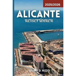 RIZZO, ATURO D ALICANTE REISEFÜHRER 2025/2026: Entdecken Sie die wichtigsten Attraktionen, Strände, Essen, Kultur und Tagesausflüge an Spaniens atemberaubender Costa BlancaA RIZZO, ATURO D ALICANTE REISEFÜHRER 2025/2026: Entdecken Sie die wichtigsten Attraktionen, Strände, Essen, Kultur und Tagesausflüge an Spaniens atemberaubender Costa BlancaA