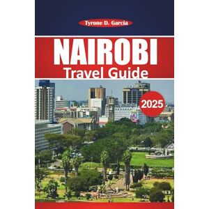 Garcia, Tyrone D. Nairobi Travel Guide 2025: Explore Nairobi's Must-See Attractions, Local Culture, Wildlife Adventures, and Practical Travel Tips to Experience the Heart of Kenya Garcia, Tyrone D. Nairobi Travel Guide 2025: Explore Nairobi's Must-See Attractions, Local Culture, Wildlife Adventures, and Practical Travel Tips to Experience the Heart of Kenya