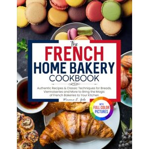 Gebo, Winona E. The French Home Bakery Cookbook: Authentic Recipes & Classic Techniques for Breads, Viennoiseries and More to Bring the Magic of French Bakeries to Your Kitchen Full Color Edition Gebo, Winona E. The French Home Bakery Cookbook: Authentic Recipes & Classic Techniques for Breads, Viennoiseries and More to Bring the Magic of French Bakeries to Your Kitchen Full Color Edition
