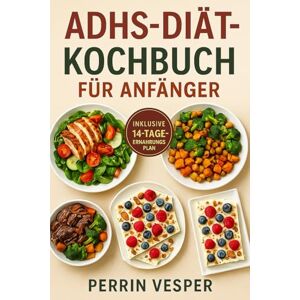 Vesper, Perrin ADHS-DIÄT-KOCHBUCH FÜR ANFÄNGER: 70 Rezepte zur Steigerung der Gehirnleistung, um die Konzentration zu verbessern, die Energie auszugleichen und sich jeden Tag optimal zu fühlen Vesper, Perrin ADHS-DIÄT-KOCHBUCH FÜR ANFÄNGER: 70 Rezepte zur Steigerung der Gehirnleistung, um die Konzentration zu verbessern, die Energie auszugleichen und sich jeden Tag optimal zu fühlen