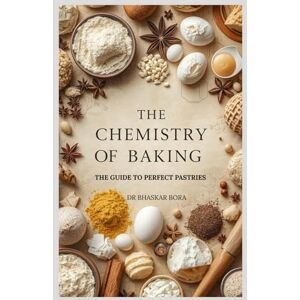 Bora, Dr Bhaskar The Chemistry of Baking: A Guide to Perfect Pastries (Baking Series) Bora, Dr Bhaskar The Chemistry of Baking: A Guide to Perfect Pastries (Baking Series)