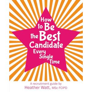 Watt MSc FCIPD, Heather How to Be the Best Candidate Every Single Time: A recruitment guide Watt MSc FCIPD, Heather How to Be the Best Candidate Every Single Time: A recruitment guide