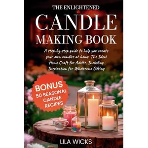 Wicks, Lila The Enlightened Candle Making Book: A Step-by-Step Guide to Help You Create Your Own Candles at Home. The Ideal Home Craft for Adults, Including Inspiration for Wholesome Gifting Wicks, Lila The Enlightened Candle Making Book: A Step-by-Step Guide to Help You Create Your Own Candles at Home. The Ideal Home Craft for Adults, Including Inspiration for Wholesome Gifting