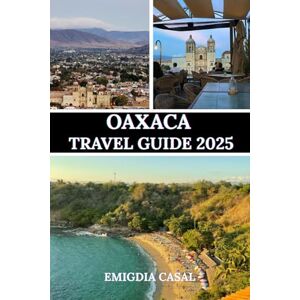 Casal, Emigdia OAXACA TRAVEL GUIDE 2025: A Comprehensive Guide to Exploring the Heart of Mexico’s Culture, Cuisine, and Natural Beauty Casal, Emigdia OAXACA TRAVEL GUIDE 2025: A Comprehensive Guide to Exploring the Heart of Mexico’s Culture, Cuisine, and Natural Beauty