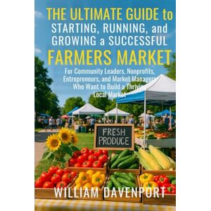 Davenport, William The Ultimate Guide to Starting, Running, and Growing a Successful Farmers Market: For Community Leaders, Nonprofits, Entrepreneurs, and Market Managers Who Want to Build a Thriving Local Market Davenport, William The Ultimate Guide to Starting, Running, and Growing a Successful Farmers Market: For Community Leaders, Nonprofits, Entrepreneurs, and Market Managers Who Want to Build a Thriving Local Market