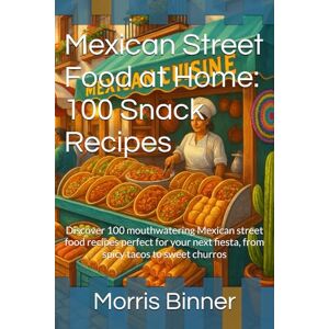 Binner, Morris Mexican Street Food at Home: 100 Snack Recipes: Discover 100 mouthwatering Mexican street food recipes perfect for your next fiesta, from spicy tacos to sweet churros Binner, Morris Mexican Street Food at Home: 100 Snack Recipes: Discover 100 mouthwatering Mexican street food recipes perfect for your next fiesta, from spicy tacos to sweet churros