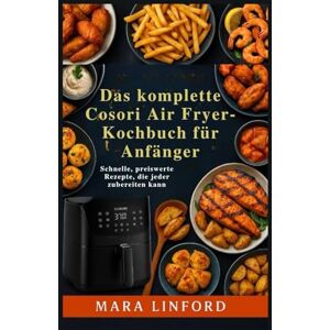 Linford, Mara Das komplette Cosori Air Fryer-Kochbuch für Anfänger: Schnelle, preiswerte Rezepte, die jeder zubereiten kann Linford, Mara Das komplette Cosori Air Fryer-Kochbuch für Anfänger: Schnelle, preiswerte Rezepte, die jeder zubereiten kann