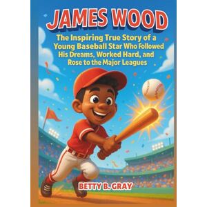 Gray, Betty B. James Wood: The Inspiring True Story of a Young Baseball Star Who Followed His Dreams, Worked Hard, and Rose to the Major Leagues — A Motivational Sports Biography for Kids Gray, Betty B. James Wood: The Inspiring True Story of a Young Baseball Star Who Followed His Dreams, Worked Hard, and Rose to the Major Leagues — A Motivational Sports Biography for Kids