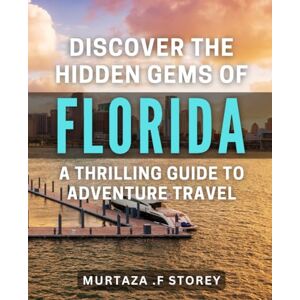 .F Storey, Murtaza Discover the Hidden Gems of Florida: A Thrilling Guide to Adventure Travel: Uncover Florida's Best-Kept Secrets: Your Ultimate Adventure Travel Companion .F Storey, Murtaza Discover the Hidden Gems of Florida: A Thrilling Guide to Adventure Travel: Uncover Florida's Best-Kept Secrets: Your Ultimate Adventure Travel Companion