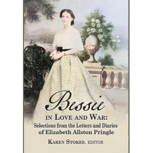 Stokes, Karen Bessie in Love and War: Selections fr om the Letters and Diaries of Elizabeth Allston Pringle Stokes, Karen Bessie in Love and War: Selections fr om the Letters and Diaries of Elizabeth Allston Pringle