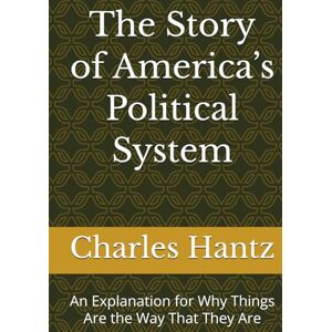 Hantz, Dr. Charles A The Story of America’s Political System: An Explanation for Why Things Are the Way That They Are Hantz, Dr. Charles A The Story of America’s Political System: An Explanation for Why Things Are the Way That They Are
