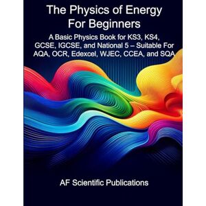 Publications, AF Scientific The Physics of Energy For Beginners: A Basic Physics Book for KS3, KS4, GCSE, IGCSE, and National 5 – Suitable For AQA, OCR, Edexcel, WJEC, CCEA, and SQA (Books for Secondary School and College (UK)) Publications, AF Scientific The Physics of Energy For Beginners: A Basic Physics Book for KS3, KS4, GCSE, IGCSE, and National 5 – Suitable For AQA, OCR, Edexcel, WJEC, CCEA, and SQA (Books for Secondary School and College (UK))