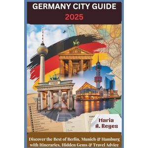 A. Reyes, Maria Germany City Guide 2025: Discover Berlin, Munich & Hamburg with Itineraries, Hidden Gems & Local Travel Advice A. Reyes, Maria Germany City Guide 2025: Discover Berlin, Munich & Hamburg with Itineraries, Hidden Gems & Local Travel Advice