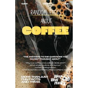Huh, Why What Random Facts About Coffee: More Than Just Fun Facts and Trivia Huh, Why What Random Facts About Coffee: More Than Just Fun Facts and Trivia