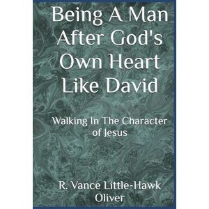 Little-Hawk Oliver, R. Vance Being A Man After God's Own Heart -- Like David: Walking In The Character of Jesus Little-Hawk Oliver, R. Vance Being A Man After God's Own Heart -- Like David: Walking In The Character of Jesus