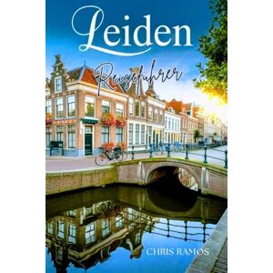 Ramos, Chris Leiden Reiseführer: Entdecken Sie das Herz der niederländischen Geschichte, Kultur und verborgene Schätze Ramos, Chris Leiden Reiseführer: Entdecken Sie das Herz der niederländischen Geschichte, Kultur und verborgene Schätze