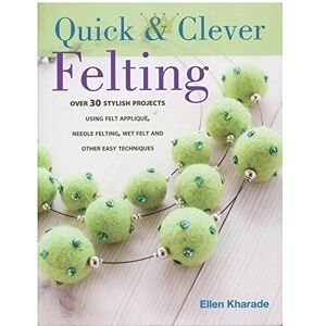 Kharade, Ellen Quick And Clever Felting: 25 Stylish Projects Using Felt Applique, Needle Felting, Wet Felting and Other Easy Techniques Kharade, Ellen Quick And Clever Felting: 25 Stylish Projects Using Felt Applique, Needle Felting, Wet Felting and Other Easy Techniques