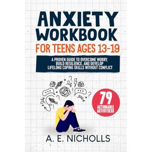 Nicholls, A. E. ANXIETY WORKBOOK FOR TEENS AGES 13 19: A PROVEN GUIDE TO OVERCOME WORRY, BUILD RESILIENCE, AND DEVELOP LIFELONG COPING SKILLS WITHOUT CONFLICT Nicholls, A. E. ANXIETY WORKBOOK FOR TEENS AGES 13 19: A PROVEN GUIDE TO OVERCOME WORRY, BUILD RESILIENCE, AND DEVELOP LIFELONG COPING SKILLS WITHOUT CONFLICT