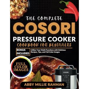 Millie Rahman, Abby The Complete Cosori Pressure Cooker Cookbook for Beginners: Utilize Your Multi-Functions with Delicious Recipes, Tips, and Full-Color Images Millie Rahman, Abby The Complete Cosori Pressure Cooker Cookbook for Beginners: Utilize Your Multi-Functions with Delicious Recipes, Tips, and Full-Color Images