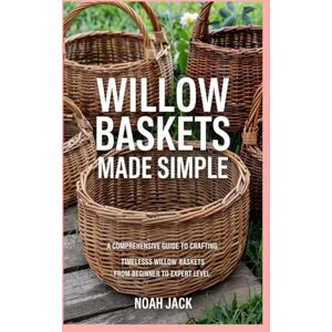 Jack, Noah Willow Baskets Made Simple: A Comprehensive Guide to Crafting Timeless Willow Baskets from Beginner to Expert Level Jack, Noah Willow Baskets Made Simple: A Comprehensive Guide to Crafting Timeless Willow Baskets from Beginner to Expert Level
