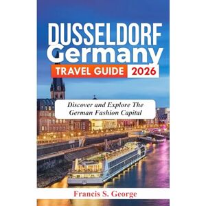 S. George, Francis DUSSELDORF GERMANY TRAVEL GUIDE 2026: Discover and Explore the German Fashion Capital (The Traveler Trails of Discovery) S. George, Francis DUSSELDORF GERMANY TRAVEL GUIDE 2026: Discover and Explore the German Fashion Capital (The Traveler Trails of Discovery)