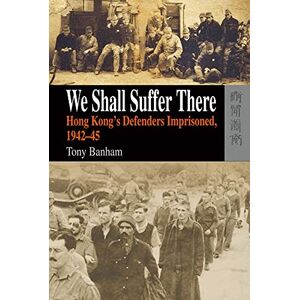 Banham, Tony We Shall Suffer There: Hong Kong's Defenders Imprisoned, 1942-45 Banham, Tony We Shall Suffer There: Hong Kong's Defenders Imprisoned, 1942-45
