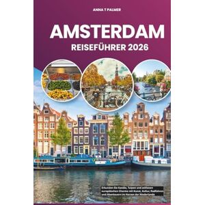Palmer, Anna T AMSTERDAM REISEFÜHRER 2026: Erkunden Sie Kanäle, Tulpen und zeitlosen europäischen Charme mit Kunst, Kultur, Radfahren und Abenteuern im Herzen der Niederlande Palmer, Anna T AMSTERDAM REISEFÜHRER 2026: Erkunden Sie Kanäle, Tulpen und zeitlosen europäischen Charme mit Kunst, Kultur, Radfahren und Abenteuern im Herzen der Niederlande